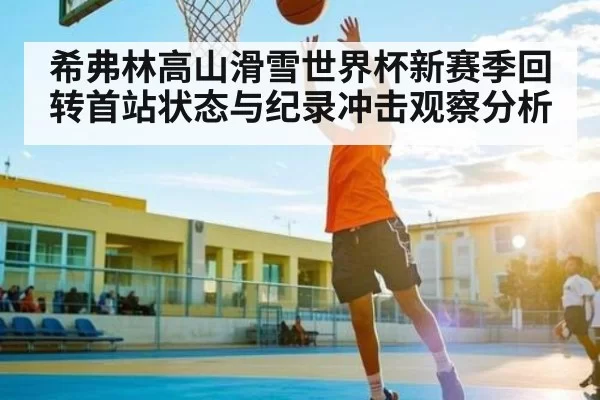 希弗林高山滑雪世界杯新赛季回转首站状态与纪录冲击观察分析